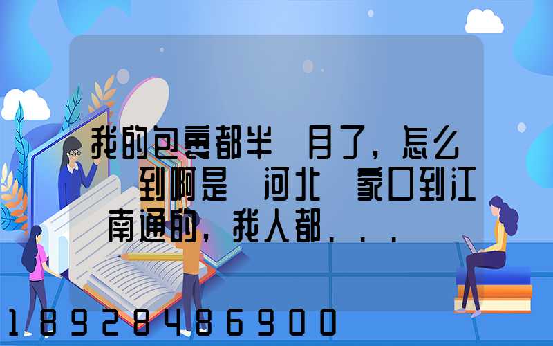 我的包裹都半個月了,怎么還沒到啊是從河北張家口到江蘇南通的,我人都...