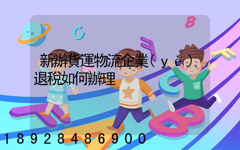 新辦貨運物流企業(yè)退稅如何辦理