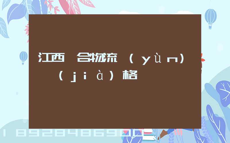 江西綜合物流運(yùn)輸價(jià)格