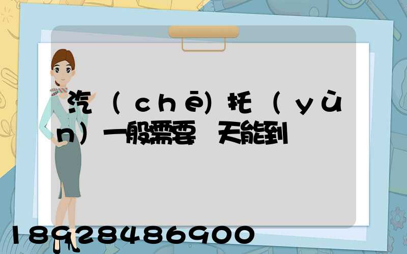 汽車(chē)托運(yùn)一般需要幾天能到