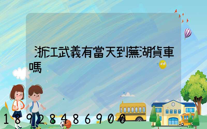 浙江武義有當天到蕪湖貨車嗎