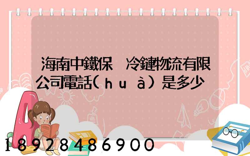 海南中鐵保稅冷鏈物流有限公司電話(huà)是多少