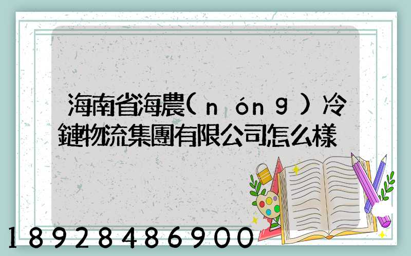 海南省海農(nóng)冷鏈物流集團有限公司怎么樣