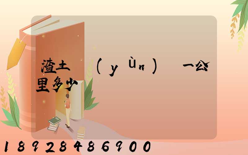 渣土車運(yùn)輸一公里多少錢