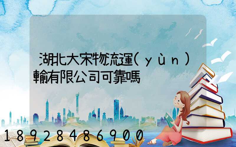 湖北大宋物流運(yùn)輸有限公司可靠嗎