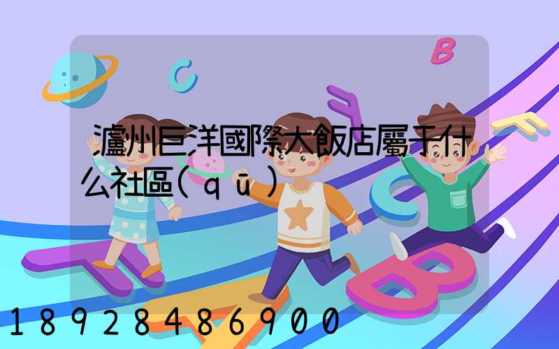 瀘州巨洋國際大飯店屬于什么社區(qū)