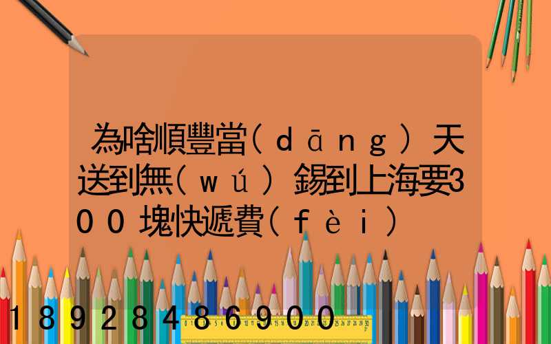 為啥順豐當(dāng)天送到無(wú)錫到上海要300塊快遞費(fèi)