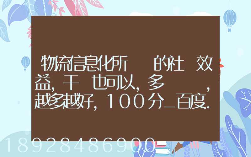 物流信息化所帶來的社會效益,干條也可以,多來幾條,越多越好,100分_百度...