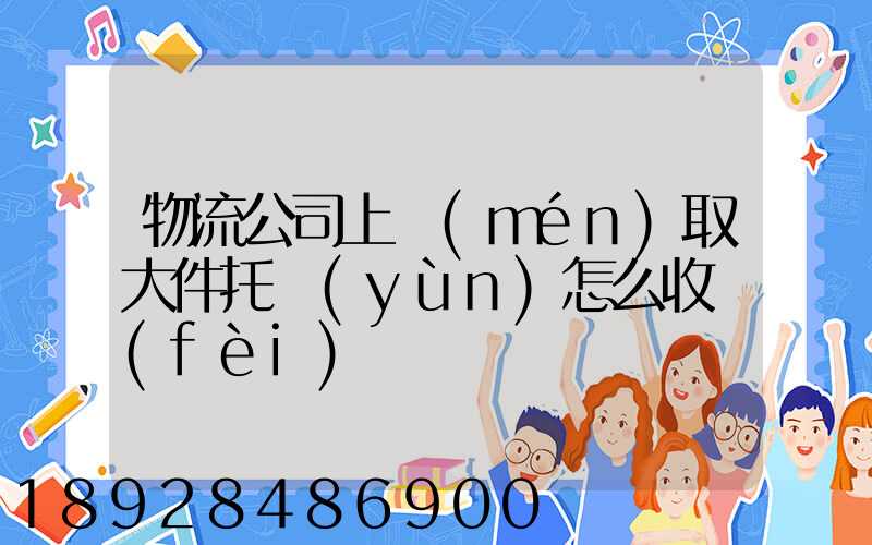 物流公司上門(mén)取大件托運(yùn)怎么收費(fèi)
