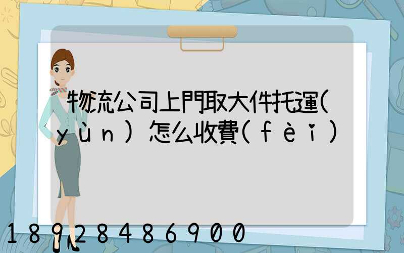 物流公司上門取大件托運(yùn)怎么收費(fèi)