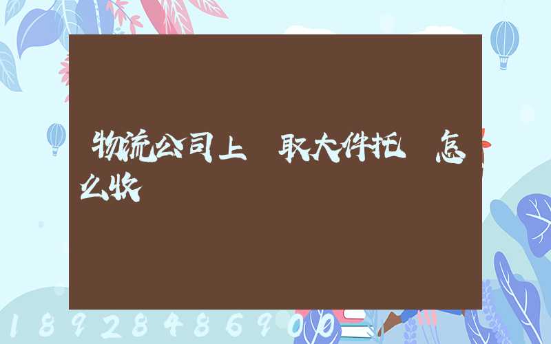 物流公司上門取大件托運怎么收費