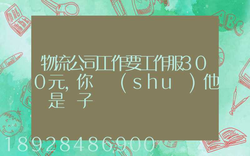 物流公司工作要工作服300元,你們說(shuō)他們是騙子嗎