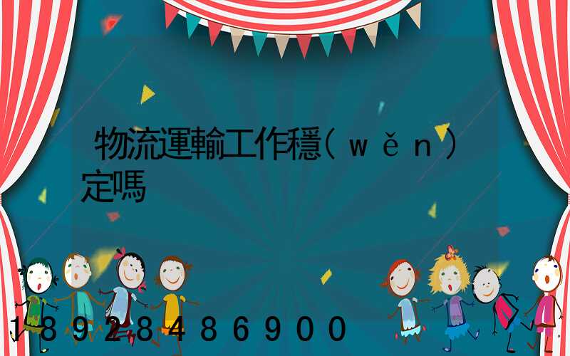 物流運輸工作穩(wěn)定嗎