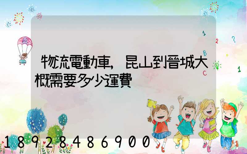 物流電動車,昆山到晉城大概需要多少運費