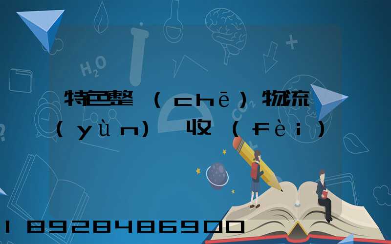特色整車(chē)物流運(yùn)輸收費(fèi)
