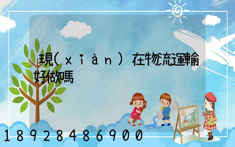 現(xiàn)在物流運輸好做嗎