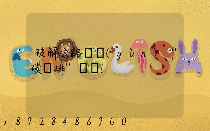 破解公路貨運(yùn)“碳減排”難題!