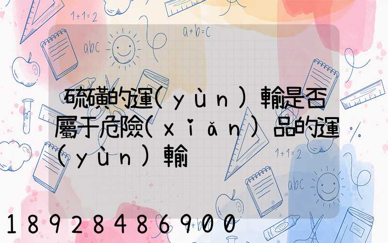 硫磺的運(yùn)輸是否屬于危險(xiǎn)品的運(yùn)輸