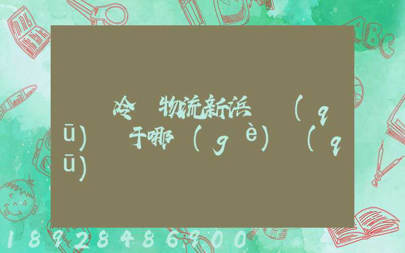 萬緯冷鏈物流新浜園區(qū)屬于哪個(gè)區(qū)