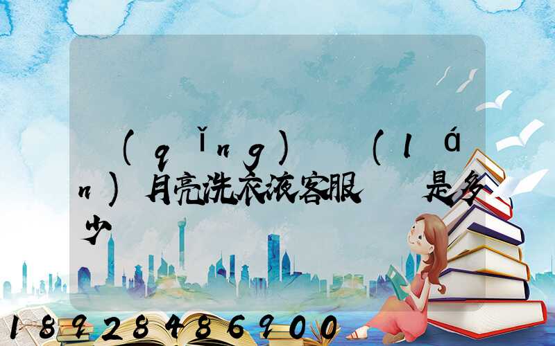 請(qǐng)問藍(lán)月亮洗衣液客服電話是多少