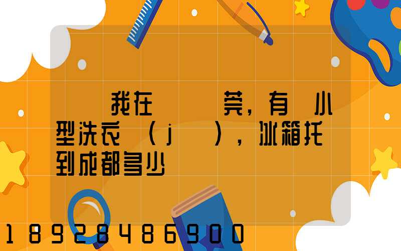 請問我在廣東東莞,有個小型洗衣機(jī),冰箱托運到成都多少錢
