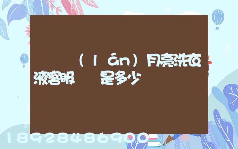 請問藍(lán)月亮洗衣液客服電話是多少