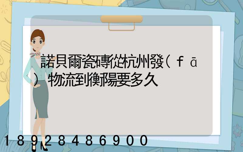諾貝爾瓷磚從杭州發(fā)物流到衡陽要多久