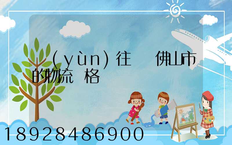 運(yùn)往廣東佛山市的物流價格