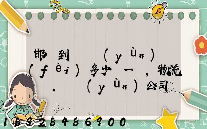 邯鄲到廣東運(yùn)費(fèi)多少錢一噸,物流專線,貨運(yùn)公司