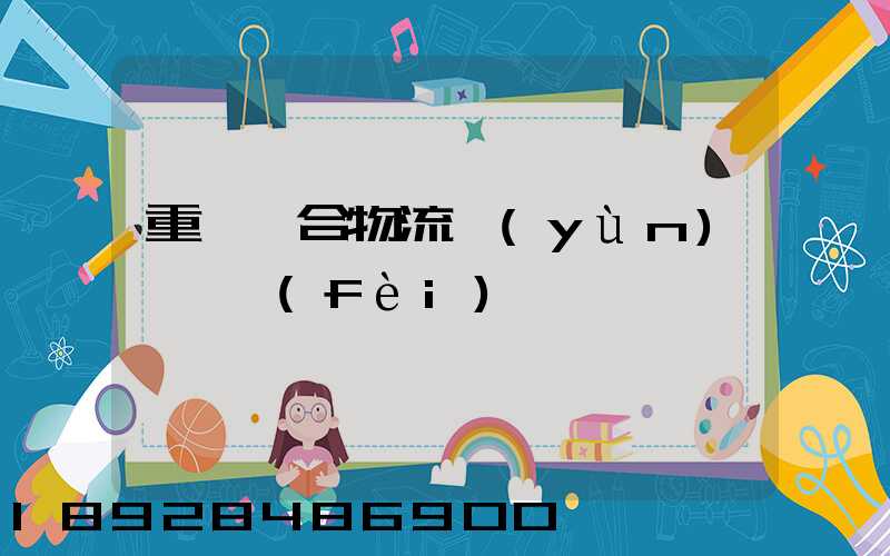 重慶綜合物流運(yùn)輸資費(fèi)