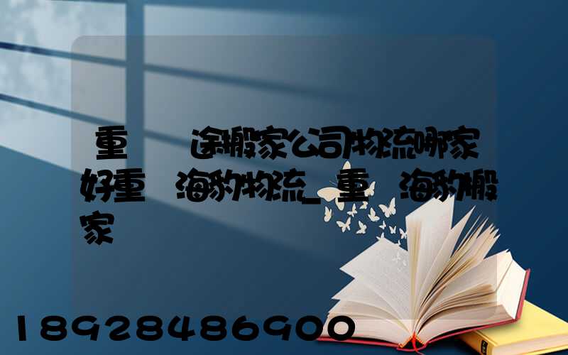 重慶長途搬家公司物流哪家好重慶海豹物流_重慶海豹搬家