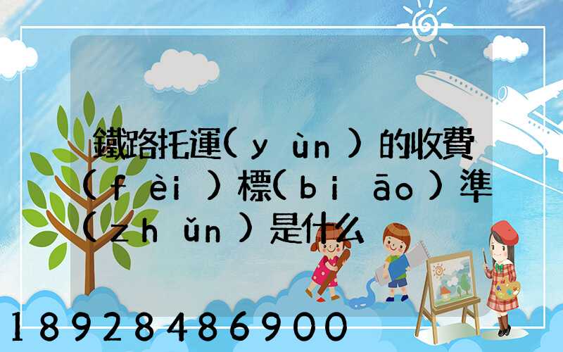 鐵路托運(yùn)的收費(fèi)標(biāo)準(zhǔn)是什么