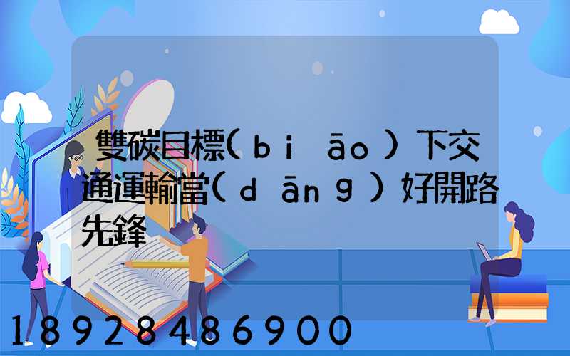 雙碳目標(biāo)下交通運輸當(dāng)好開路先鋒
