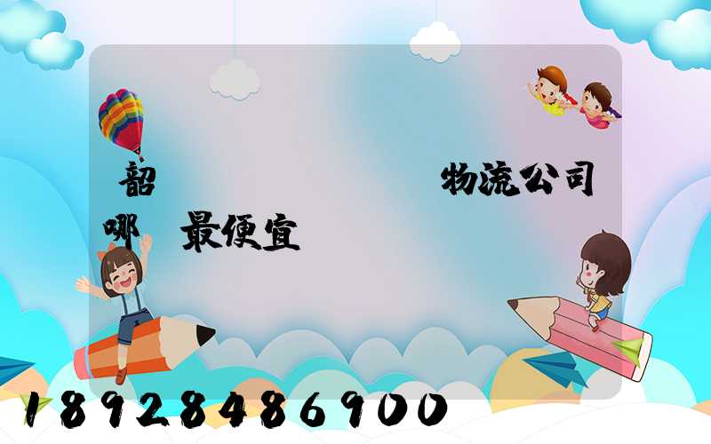 韶關(guān)物流公司哪個最便宜