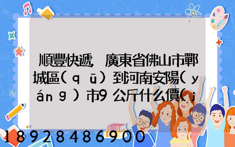 順豐快遞,廣東省佛山市鄲城區(qū)到河南安陽(yáng)市9公斤什么價(jià)格