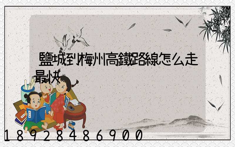 鹽城到梅州高鐵路線怎么走最快
